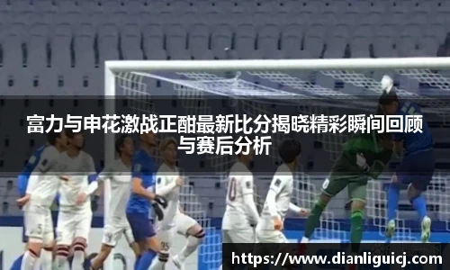 富力与申花激战正酣最新比分揭晓精彩瞬间回顾与赛后分析