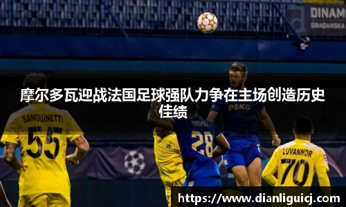 摩尔多瓦迎战法国足球强队力争在主场创造历史佳绩