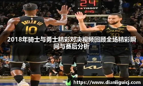 2018年骑士与勇士精彩对决视频回顾全场精彩瞬间与赛后分析